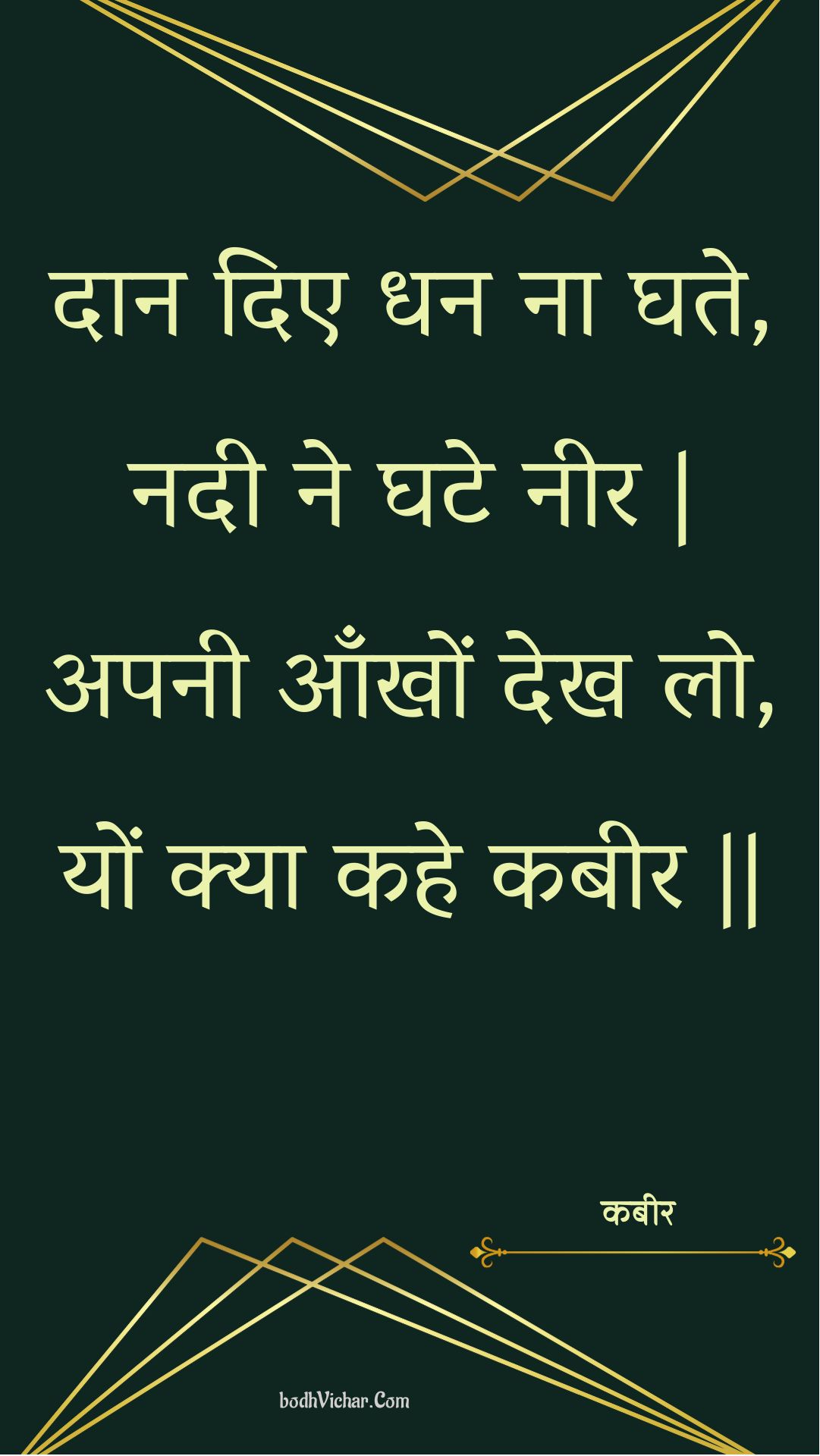 दान दिए धन ना घते, नदी ने घटे नीर | अपनी आँखों देख लो, यों क्या कहे कबीर || : Daan die dhan na ghate, nadee ne ghate neer | apanee aankhon dekh lo, yon kya kahe kabeer || - कबीर