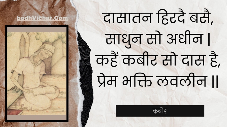 दासातन हिरदै बसै, साधुन सो अधीन | कहैं कबीर सो दास है, प्रेम भक्ति लवलीन || : Daasaatan hiradai basai, saadhun so adheen | kahain kabeer so daas hai, prem bhakti lavaleen || - कबीर