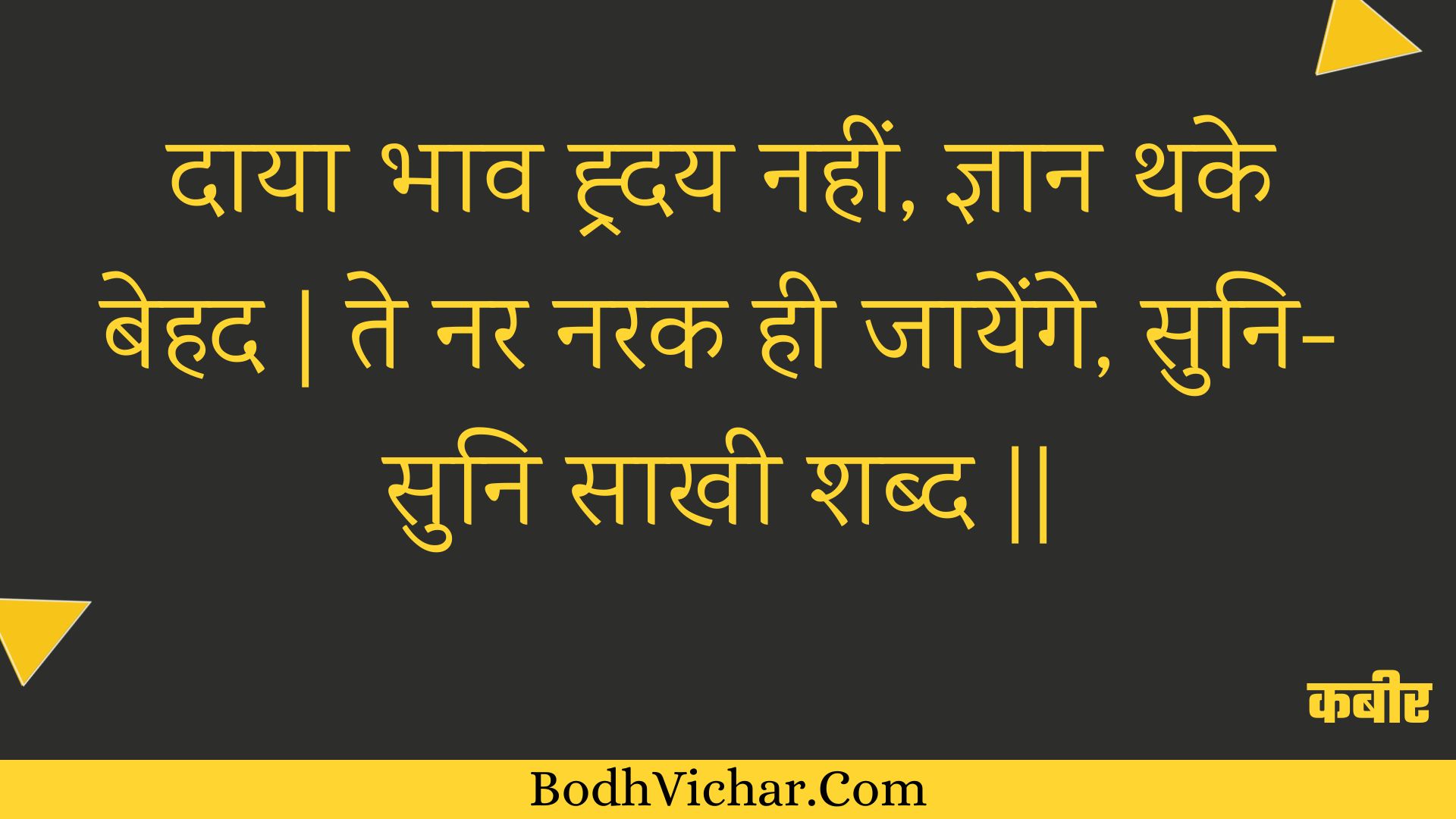 दाया भाव ह्र्दय नहीं, ज्ञान थके बेहद | ते नर नरक ही जायेंगे, सुनि-सुनि साखी शब्द || : Daaya bhaav hrday nahin, gyaan thake behad | te nar narak hee jaayenge, suni-suni saakhee shabd || - कबीर