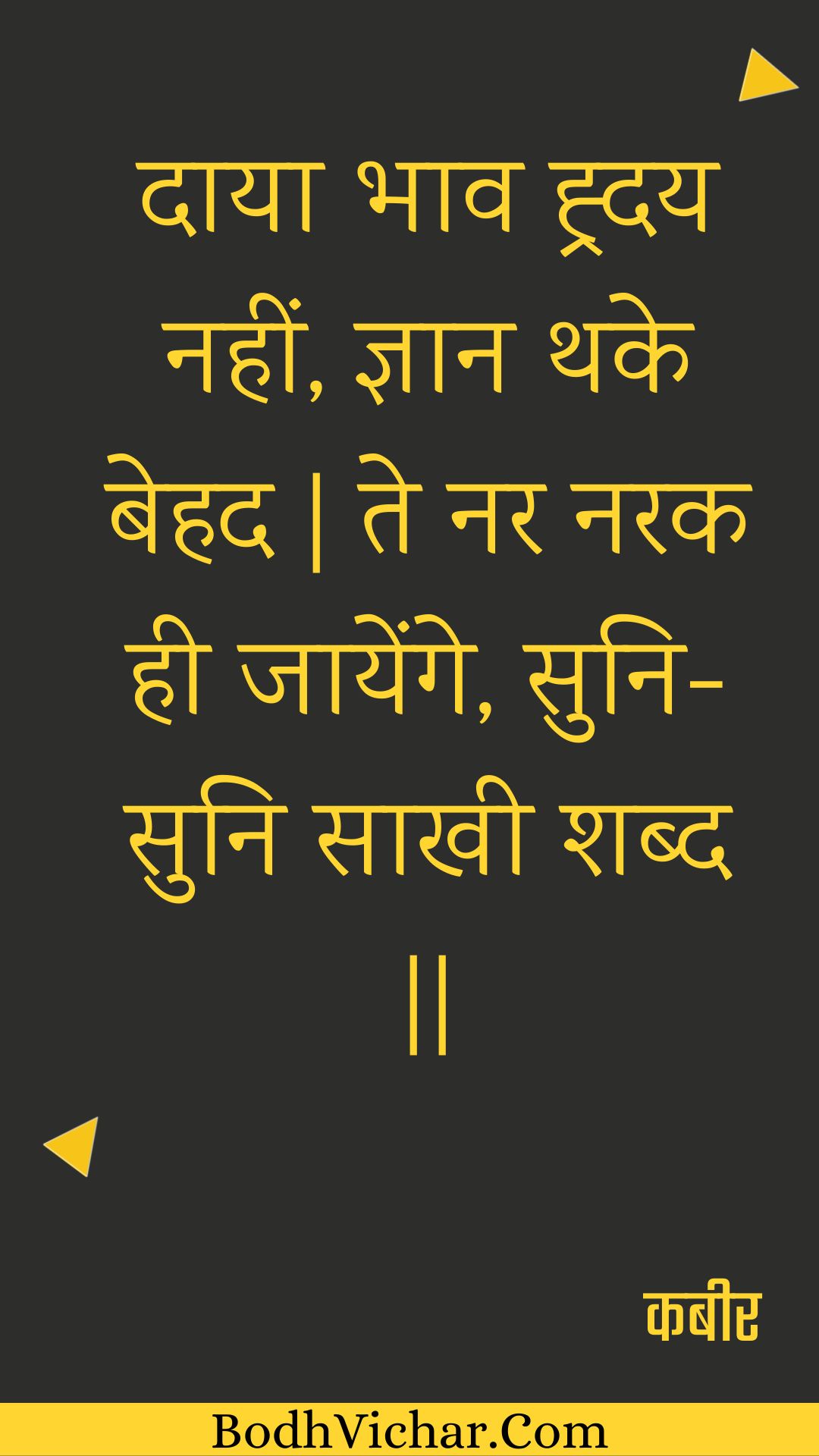 दाया भाव ह्र्दय नहीं, ज्ञान थके बेहद | ते नर नरक ही जायेंगे, सुनि-सुनि साखी शब्द || : Daaya bhaav hrday nahin, gyaan thake behad | te nar narak hee jaayenge, suni-suni saakhee shabd || - कबीर