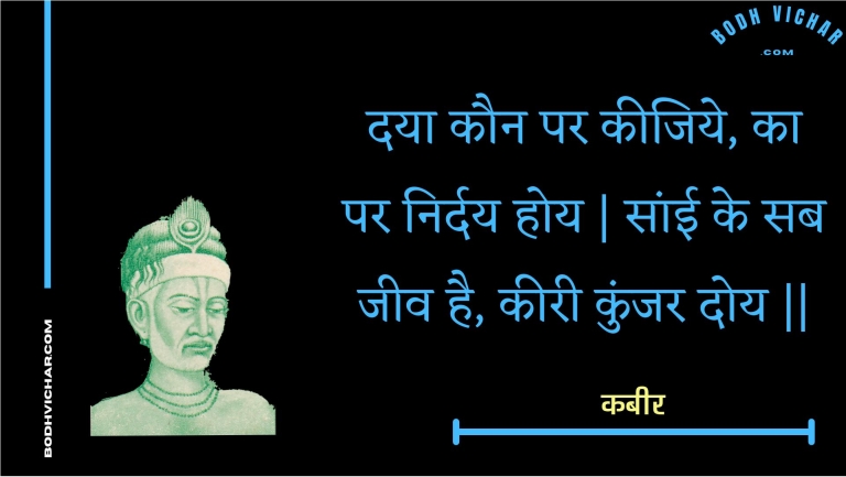 दया कौन पर कीजिये, का पर निर्दय होय | सांई के सब जीव है, कीरी कुंजर दोय || : Daaya kaun par keejiye, ka par nirday hoy | saanee ke sab jeev hai, keeree kunjar doy || - कबीर