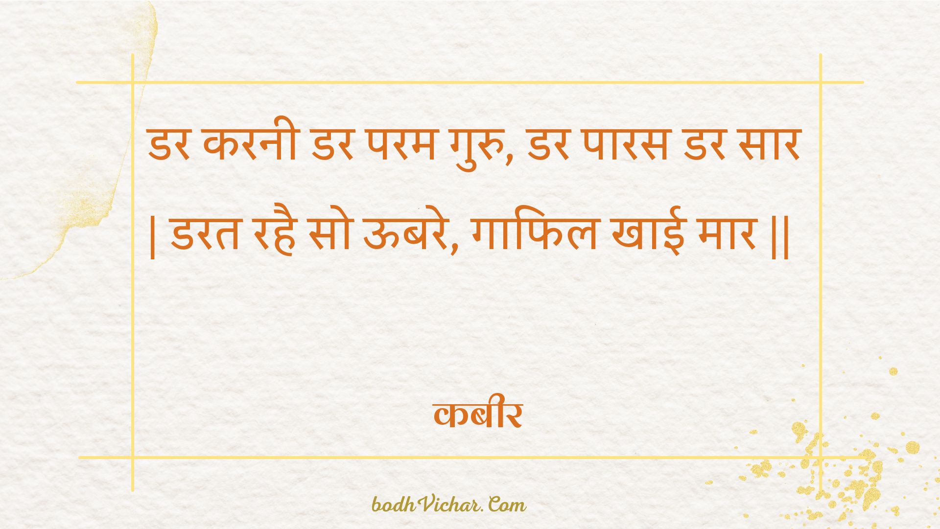 डर करनी डर परम गुरु, डर पारस डर सार | डरत रहै सो ऊबरे, गाफिल खाई मार || : Dar karanee dar param guru, dar paaras dar saar | darat rahai so oobare, gaaphil khaee maar || - कबीर