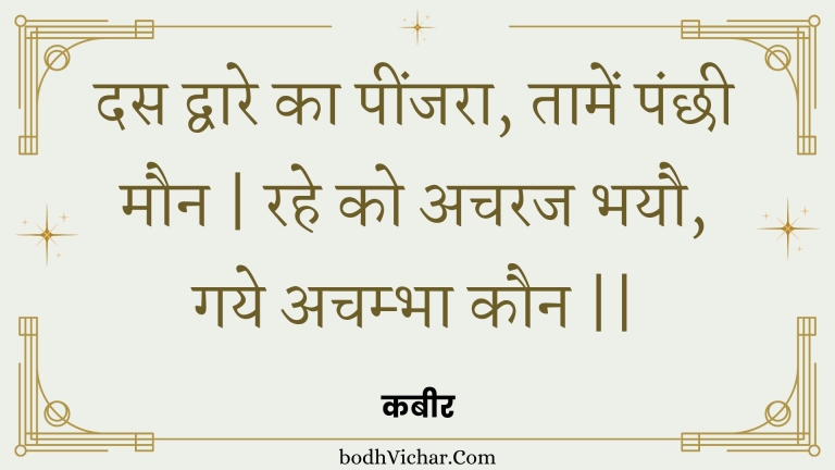 दस द्वारे का पींजरा, तामें पंछी मौन | रहे को अचरज भयौ, गये अचम्भा कौन || : Das dvaare ka peenjara, taamen panchhee maun | rahe ko acharaj bhayau, gaye achambha kaun || - कबीर