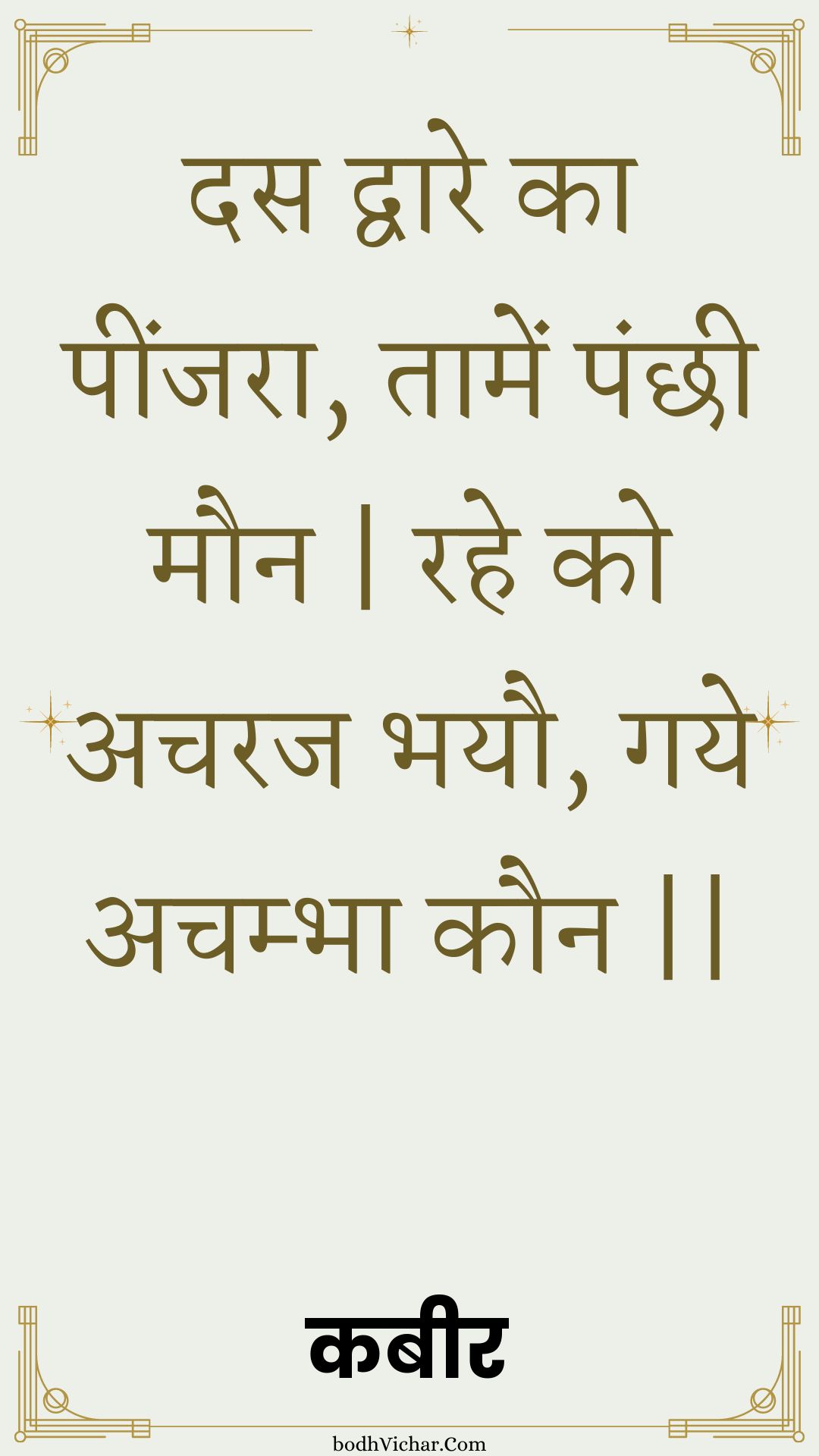 दस द्वारे का पींजरा, तामें पंछी मौन | रहे को अचरज भयौ, गये अचम्भा कौन || : Das dvaare ka peenjara, taamen panchhee maun | rahe ko acharaj bhayau, gaye achambha kaun || - कबीर