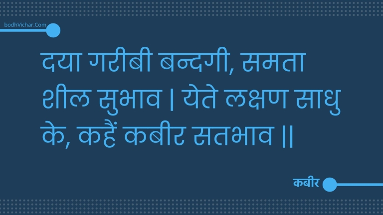 दया गरीबी बन्दगी, समता शील सुभाव | येते लक्षण साधु के, कहैं कबीर सतभाव || : Daya gareebee bandagee, samata sheel subhaav | yete lakshan saadhu ke, kahain kabeer satabhaav || - कबीर
