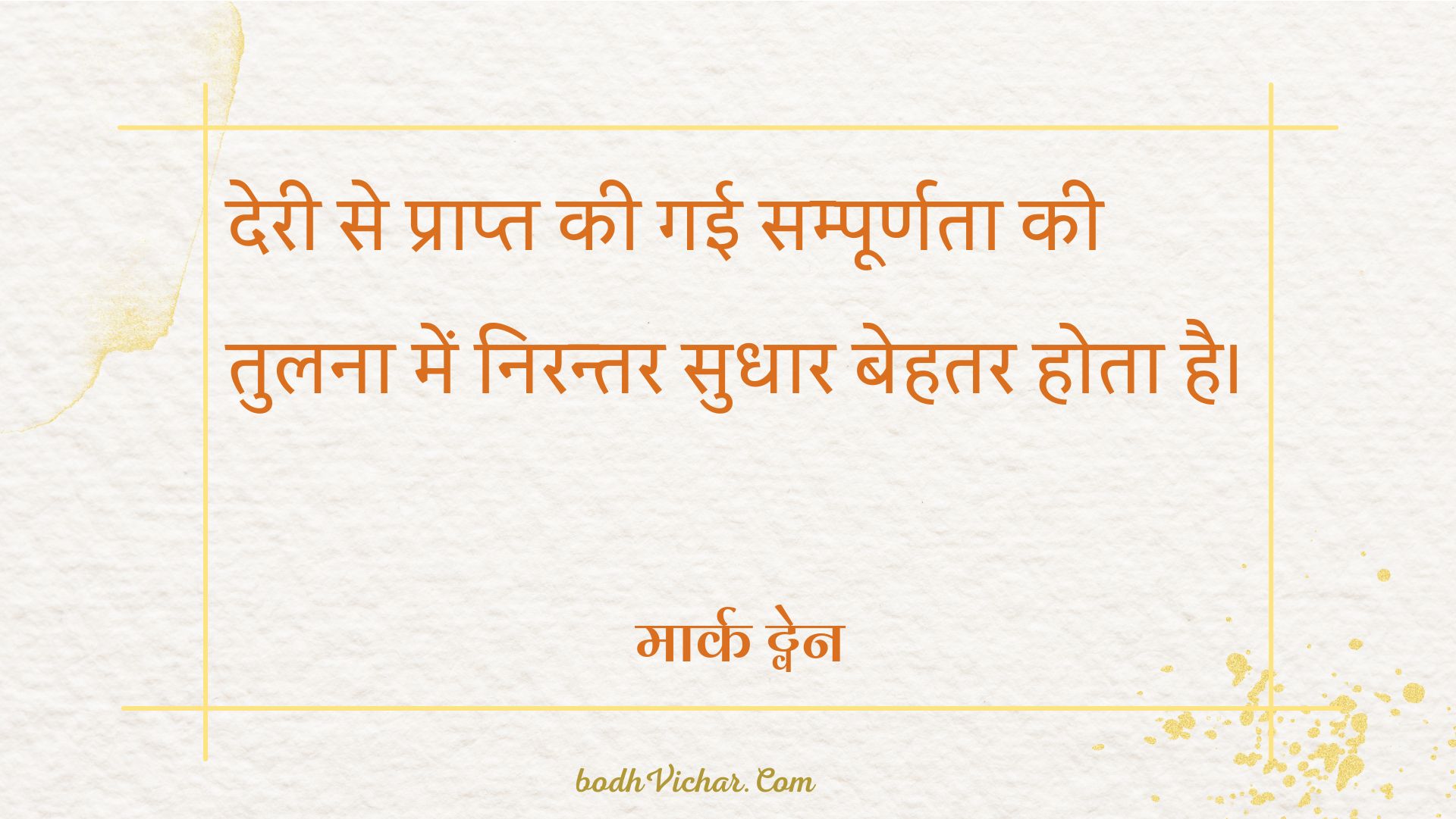 देरी से प्राप्त की गई सम्पूर्णता की तुलना में निरन्तर सुधार बेहतर होता है। : Deri se prapt ki gayi smapoornta ki tulna mein niranatar sudhaar behtar hai.
 - मार्क ट्वेन