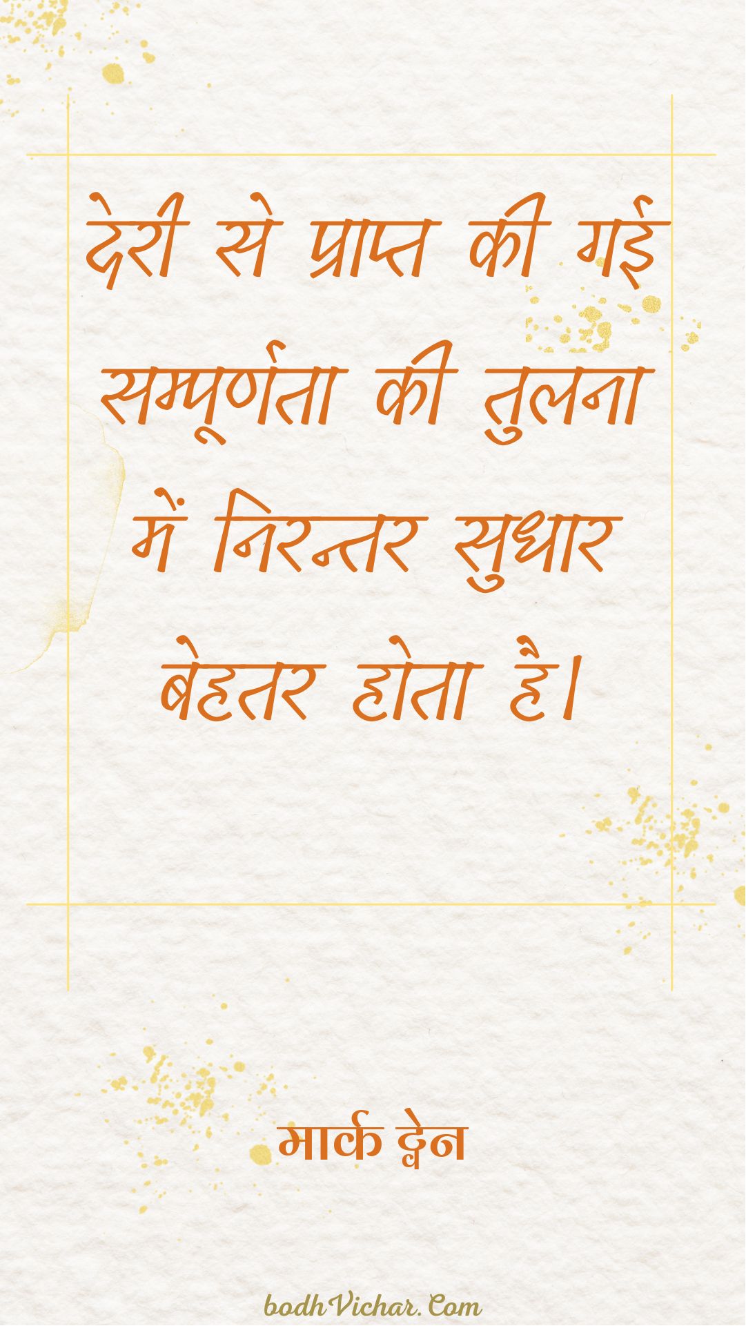 देरी से प्राप्त की गई सम्पूर्णता की तुलना में निरन्तर सुधार बेहतर होता है। : Deri se prapt ki gayi smapoornta ki tulna mein niranatar sudhaar behtar hai.
 - मार्क ट्वेन