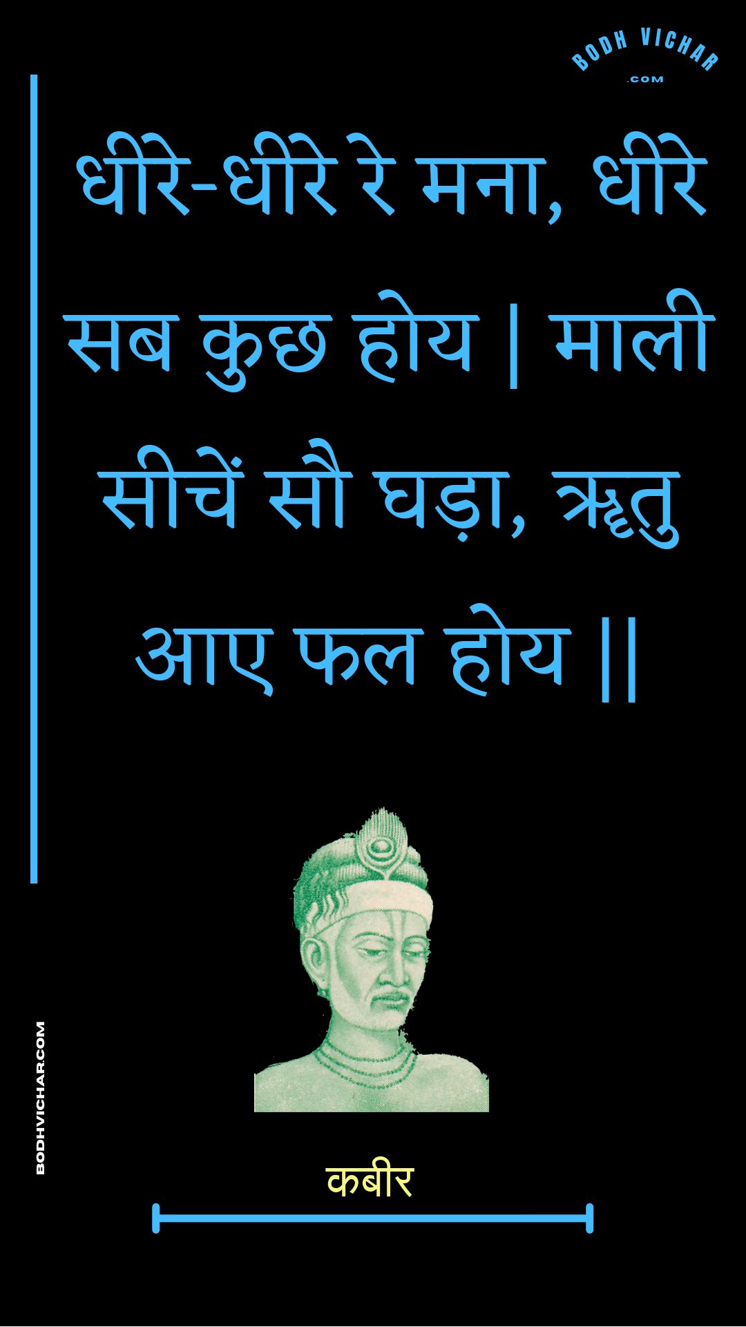 धीरे-धीरे रे मना, धीरे सब कुछ होय | माली सीचें सौ घड़ा, ॠतु आए फल होय || : Dheere-dheere re mana, dheere sab kuchh hoy | maalee seechen sau ghada, rtu aae phal hoy || - कबीर