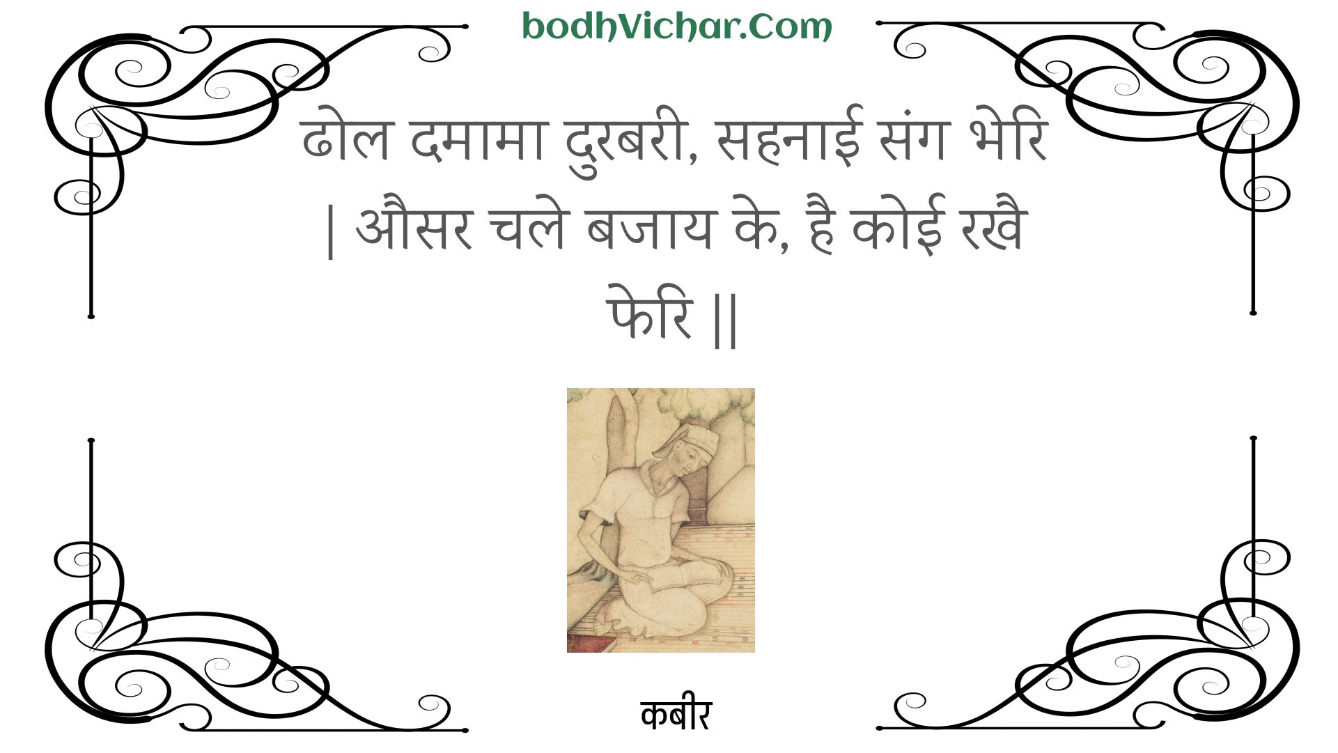 ढोल दमामा दुरबरी, सहनाई संग भेरि | औसर चले बजाय के, है कोई रखै फेरि || : Dhol damaama durabaree, sahanaee sang bheri | ausar chale bajaay ke, hai koee rakhai pheri || - कबीर