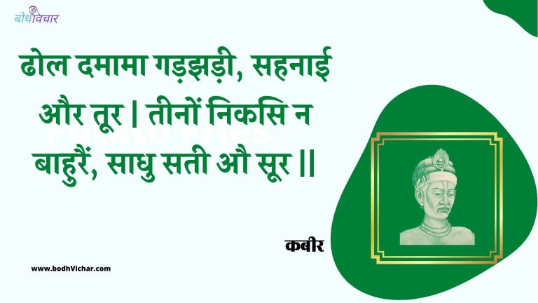 ढोल दमामा गड़झड़ी, सहनाई और तूर | तीनों निकसि न बाहुरैं, साधु सती औ सूर || : Dhol damaama gadajhadee, sahanaee aur toor | teenon nikasi na baahurain, saadhu satee au soor || - कबीर