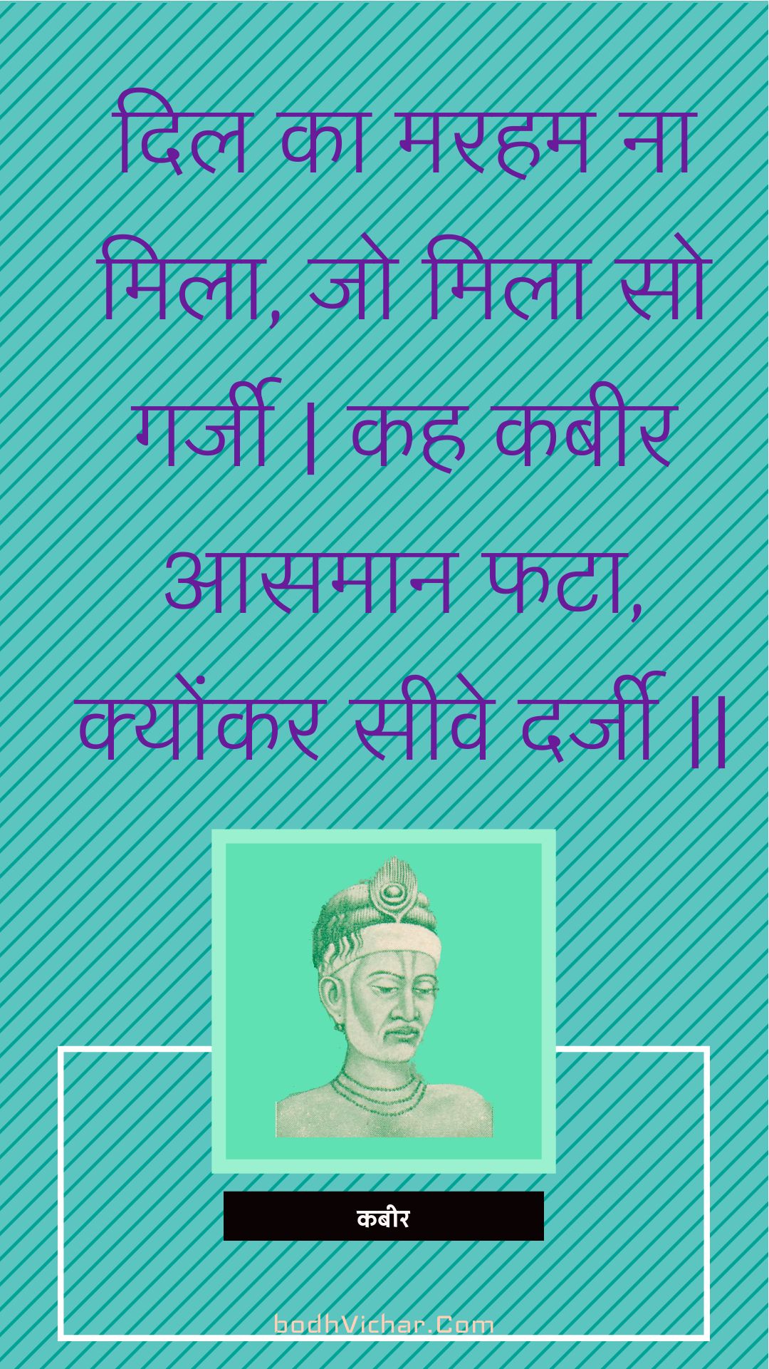 दिल का मरहम ना मिला, जो मिला सो गर्जी | कह कबीर आसमान फटा, क्योंकर सीवे दर्जी || : Dil ka maraham na mila, jo mila so garjee | kah kabeer aasamaan phata, kyonkar seeve darjee || - कबीर