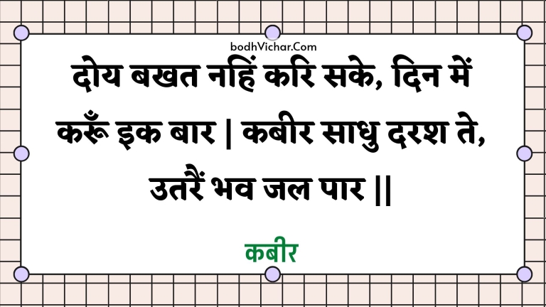 दोय बखत नहिं करि सके, दिन में करूँ इक बार | कबीर साधु दरश ते, उतरैं भव जल पार || : Doy bakhat nahin kari sake, din mein karoon ik baar | kabeer saadhu darash te, utarain bhav jal paar || - कबीर