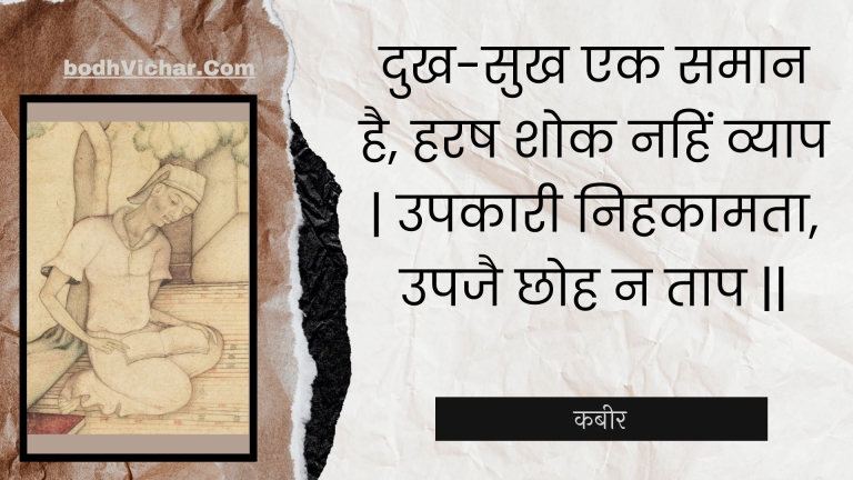 दुख-सुख एक समान है, हरष शोक नहिं व्याप | उपकारी निहकामता, उपजै छोह न ताप || : Dukh-sukh ek samaan hai, harash shok nahin vyaap | upakaaree nihakaamata, upajai chhoh na taap || - कबीर