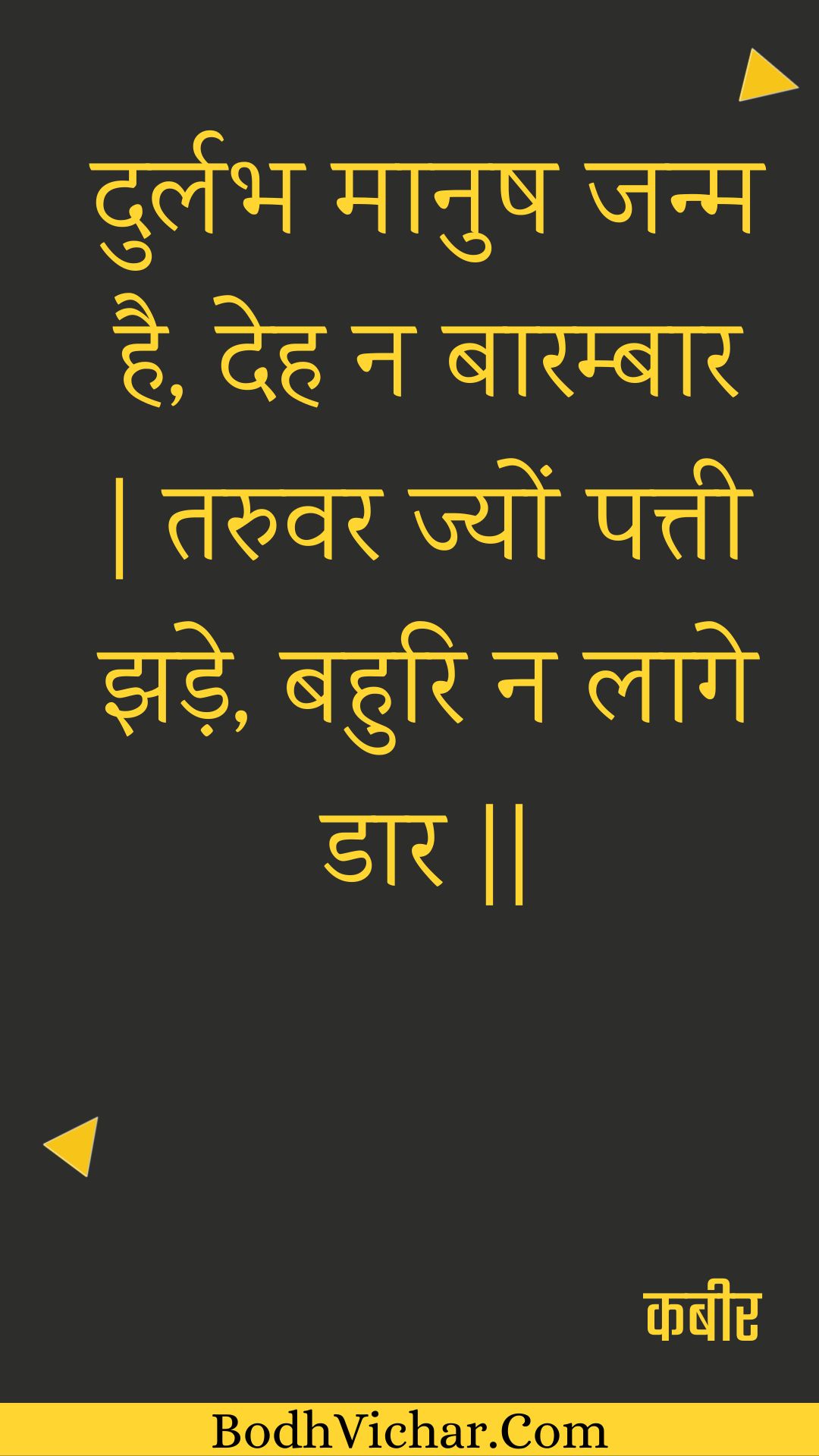 दुर्लभ मानुष जन्म है, देह न बारम्बार | तरुवर ज्यों पत्ती झड़े, बहुरि न लागे डार || : Durlabh maanush janm hai, deh na baarambaar | taruvar jyon pattee jhade, bahuri na laage daar || - कबीर