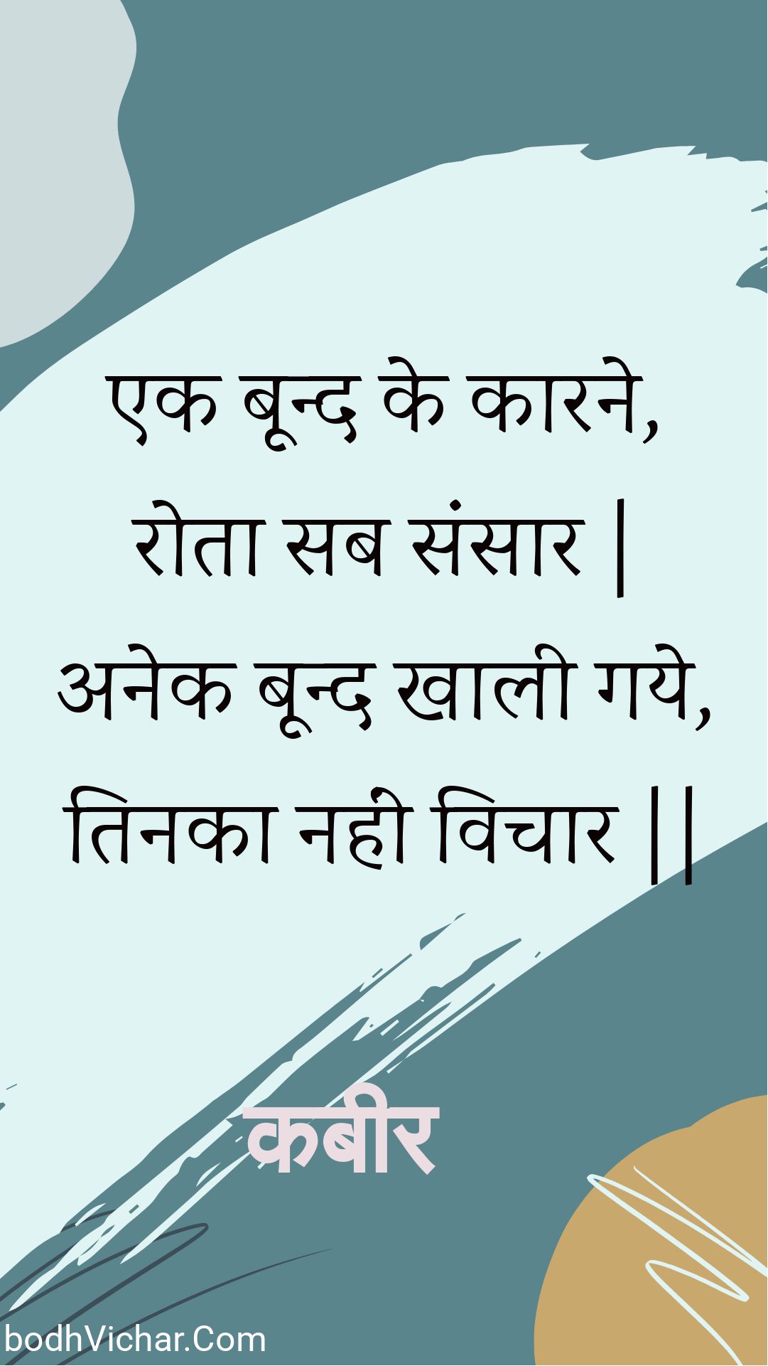 एक बून्द के कारने, रोता सब संसार | अनेक बून्द खाली गये, तिनका नहीं विचार || : Ek boond ke kaarane, rota sab sansaar | anek boond khaalee gaye, tinaka nahin vichaar || - कबीर