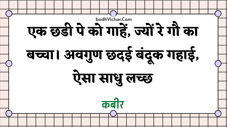 एक छडी पे को गाहें, ज्यों रे गौ का बच्चा। अवगुण छदई बंदूक गहाई, ऐसा साधु लच्छ : Ek chhadee pe ko gaahen, jyon re gau ka bachcha. avagun chhadee bandook gahaee, aisa saadhu lachchh - कबीर