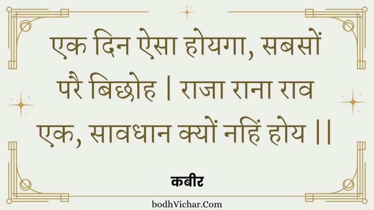 एक दिन ऐसा होयगा, सबसों परै बिछोह | राजा राना राव एक, सावधान क्यों नहिं होय || : Ek din aisa hoyaga, sabason parai bichhoh | raaja raana raav ek, saavadhaan kyon nahin hoy || - कबीर