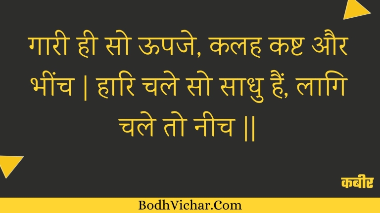 गारी ही सो ऊपजे, कलह कष्ट और भींच | हारि चले सो साधु हैं, लागि चले तो नीच || : Gaaree hee so oopaje, kalah kasht aur bheench | haari chale so saadhu hain, laagi chale to neech || - कबीर