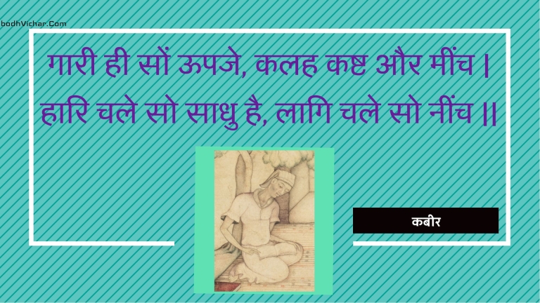 गारी ही सों ऊपजे, कलह कष्ट और मींच | हारि चले सो साधु है, लागि चले सो नींच || : Gaaree hee son oopaje, kalah kasht aur meench | haari chale so saadhu hai, laagi chale so neench || - कबीर