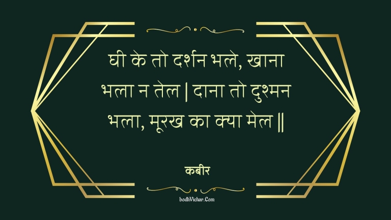 घी के तो दर्शन भले, खाना भला न तेल | दाना तो दुश्मन भला, मूरख का क्या मेल || : Ghee ke to darshan bhale, khaana bhala na tel | daana to dushman bhala, moorakh ka kya mel || - कबीर