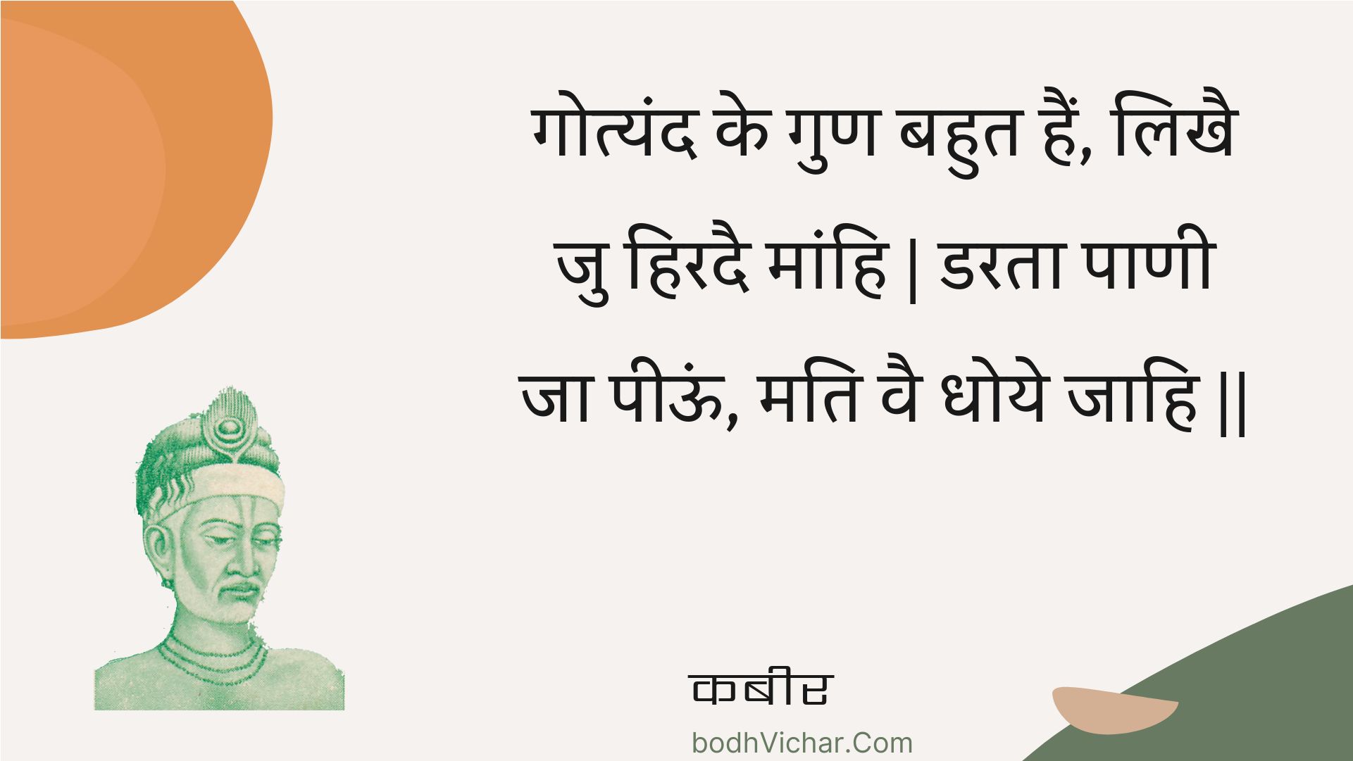 गोत्यंद के गुण बहुत हैं, लिखै जु हिरदै मांहि | डरता पाणी जा पीऊं, मति वै धोये जाहि || : Gotyand ke gun bahut hain, likhai ju hiradai maanhi | darata paanee ja peeoon, mati vai dhoye jaahi || - कबीर