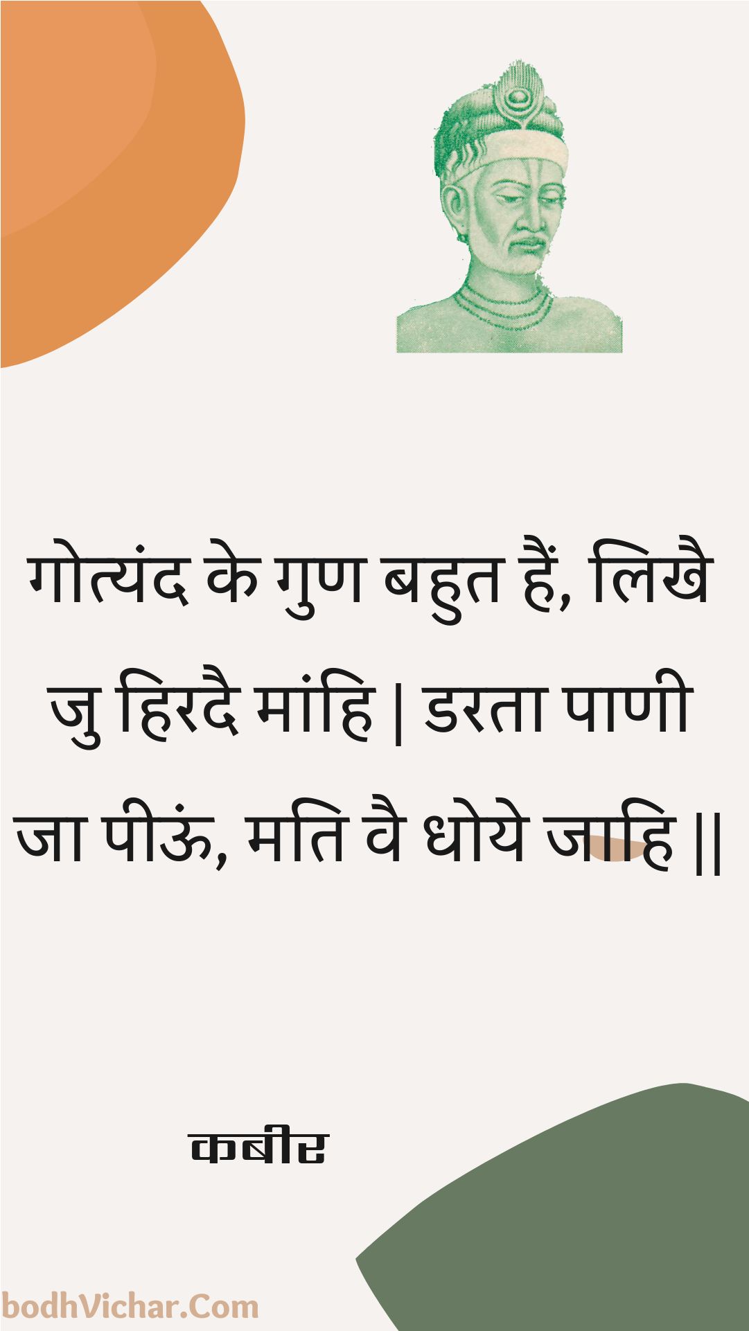 गोत्यंद के गुण बहुत हैं, लिखै जु हिरदै मांहि | डरता पाणी जा पीऊं, मति वै धोये जाहि || : Gotyand ke gun bahut hain, likhai ju hiradai maanhi | darata paanee ja peeoon, mati vai dhoye jaahi || - कबीर