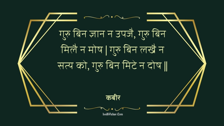 गुरु बिन ज्ञान न उपजै, गुरु बिन मिलै न मोष | गुरु बिन लखै न सत्य को, गुरु बिन मिटे न दोष || : Guru bin gyaan na upajai, guru bin milai na mosh | guru bin lakhai na saty ko, guru bin mite na dosh || - कबीर