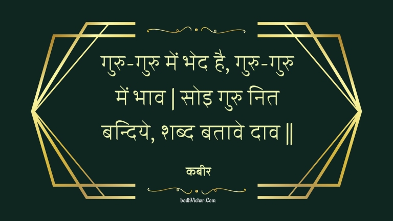 गुरु-गुरु में भेद है, गुरु-गुरु में भाव | सोइ गुरु नित बन्दिये, शब्द बतावे दाव || : Guru-guru mein bhed hai, guru-guru mein bhaav | soi guru nit bandiye, shabd bataave daav || - कबीर