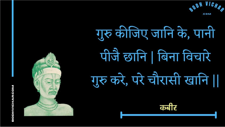 गुरु कीजिए जानि के, पानी पीजै छानि | बिना विचारे गुरु करे, परे चौरासी खानि || : Guru keejie jaani ke, paanee peejai chhaani | bina vichaare guru kare, pare chauraasee khaani || - कबीर