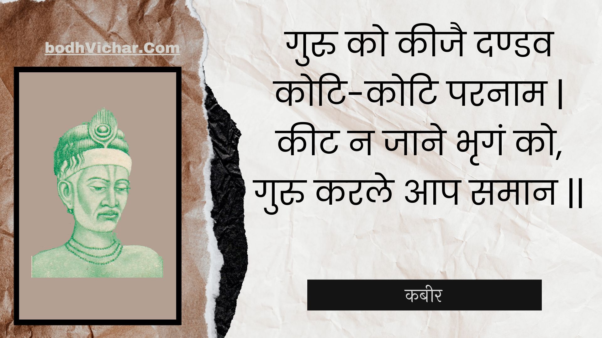 गुरु को कीजै दण्डव कोटि-कोटि परनाम | कीट न जाने भृगं को, गुरु करले आप समान || : Guru ko keejai dandav koti-koti paranaam | keet na jaane bhrgan ko, guru karale aap samaan || - कबीर