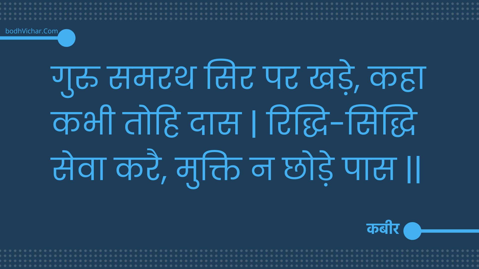 गुरु समरथ सिर पर खड़े, कहा कभी तोहि दास | रिद्धि-सिद्धि सेवा करै, मुक्ति न छोड़े पास || : Guru samarath sir par khade, kaha kabhee tohi daas | riddhi-siddhi seva karai, mukti na chhode paas || - कबीर