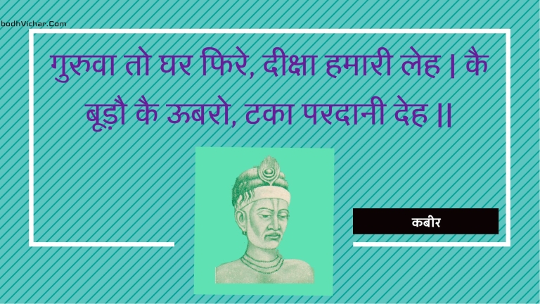 गुरुवा तो घर फिरे, दीक्षा हमारी लेह | कै बूड़ौ कै ऊबरो, टका परदानी देह || : Guruva to ghar phire, deeksha hamaaree leh | kai boodau kai oobaro, taka paradaanee deh || - कबीर