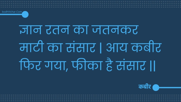 ज्ञान रतन का जतनकर माटी का संसार | आय कबीर फिर गया, फीका है संसार || : Gyaan ratan ka jatanakar maatee ka sansaar | aay kabeer phir gaya, pheeka hai sansaar || - कबीर