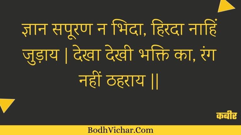ज्ञान सपूरण न भिदा, हिरदा नाहिं जुड़ाय | देखा देखी भक्ति का, रंग नहीं ठहराय || : Gyaan sapooran na bhida, hirada naahin judaay | dekha dekhee bhakti ka, rang nahin thaharaay || - कबीर