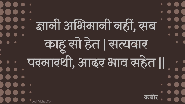 ज्ञानी अभिमानी नहीं, सब काहू सो हेत | सत्यवार परमारथी, आदर भाव सहेत || : Gyaanee abhimaanee nahin, sab kaahoo so het | satyavaar paramaarathee, aadar bhaav sahet || - कबीर