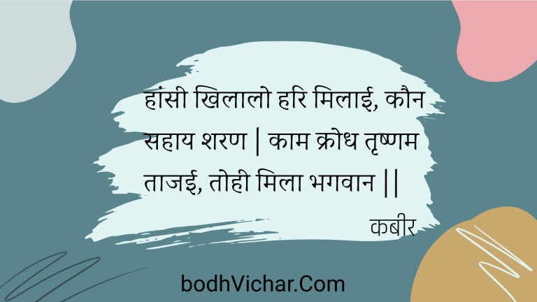 हांसी खिलालो हरि मिलाई, कौन सहाय शरण | काम क्रोध तृष्णम ताजई, तोही मिला भगवान || : Haansee khilaalo hari milaee, kaun sahaay sharan | kaam krodh trshnam taajee, tohee mila bhagavaan || - कबीर
