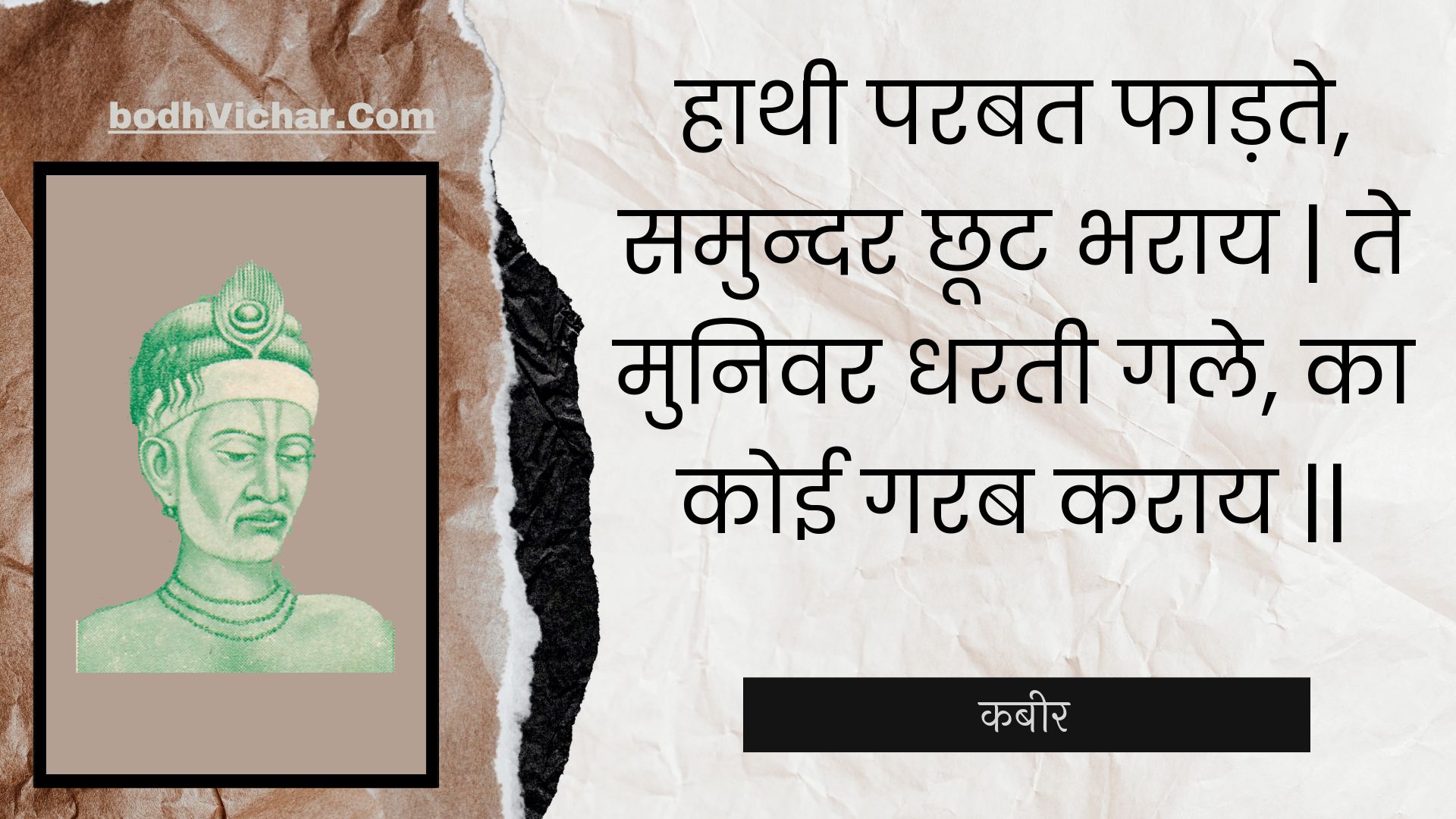 हाथी परबत फाड़ते, समुन्दर छूट भराय | ते मुनिवर धरती गले, का कोई गरब कराय || : Haathee parabat phaadate, samundar chhoot bharaay | te munivar dharatee gale, ka koee garab karaay || - कबीर