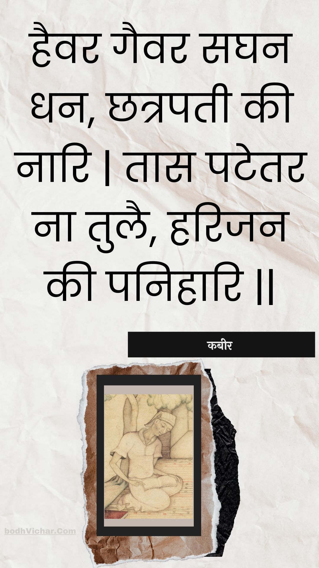 हैवर गैवर सघन धन, छत्रपती की नारि | तास पटेतर ना तुलै, हरिजन की पनिहारि || : Haivar gaivar saghan dhan, chhatrapatee kee naari | taas patetar na tulai, harijan kee panihaari || - कबीर