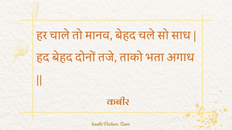 हर चाले तो मानव, बेहद चले सो साध | हद बेहद दोनों तजे, ताको भता अगाध || : Har chaale to maanav, behad chale so saadh | had behad donon taje, taako bhata agaadh || - कबीर