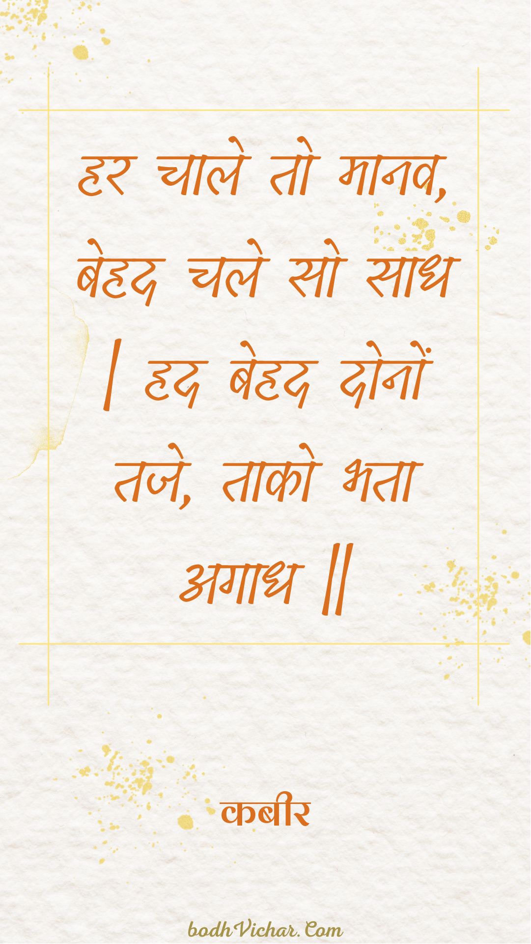 हर चाले तो मानव, बेहद चले सो साध | हद बेहद दोनों तजे, ताको भता अगाध || : Har chaale to maanav, behad chale so saadh | had behad donon taje, taako bhata agaadh || - कबीर