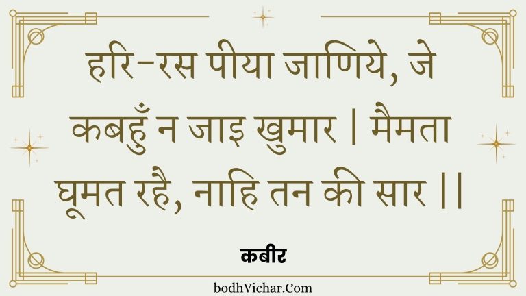 हरि-रस पीया जाणिये, जे कबहुँ न जाइ खुमार | मैमता घूमत रहै, नाहि तन की सार || : Hari-ras peeya jaaniye, je kabahun na jai khumaar | maimata ghoomat rahai, naahi tan kee saar || - कबीर