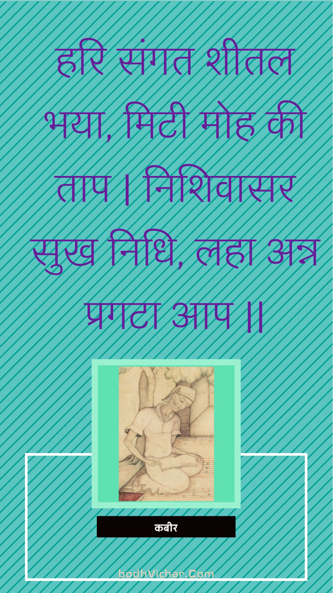 हरि संगत शीतल भया, मिटी मोह की ताप | निशिवासर सुख निधि, लहा अन्न प्रगटा आप || : Hari sangat sheetal bhaya, mitee moh kee taap | nishivaasar sukh nidhi, laha ann pragata aap || - कबीर