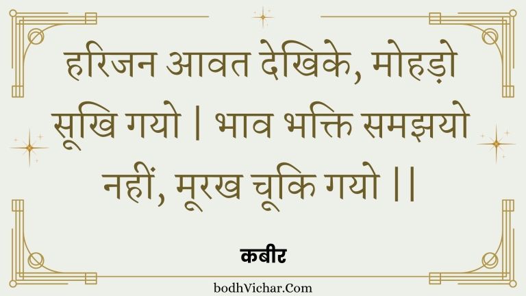 हरिजन आवत देखिके, मोहड़ो सूखि गयो | भाव भक्ति समझयो नहीं, मूरख चूकि गयो || : Harijan aavat dekhike, mohado sookhi gayo | bhaav bhakti samajhayo nahin, moorakh chooki gayo || - कबीर