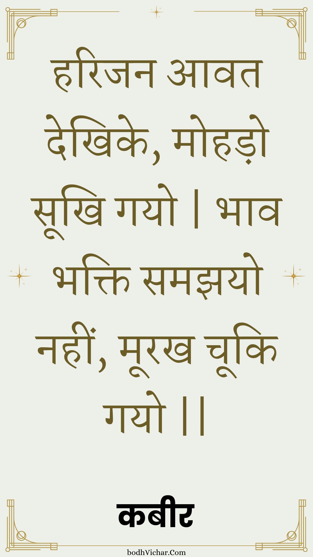 हरिजन आवत देखिके, मोहड़ो सूखि गयो | भाव भक्ति समझयो नहीं, मूरख चूकि गयो || : Harijan aavat dekhike, mohado sookhi gayo | bhaav bhakti samajhayo nahin, moorakh chooki gayo || - कबीर