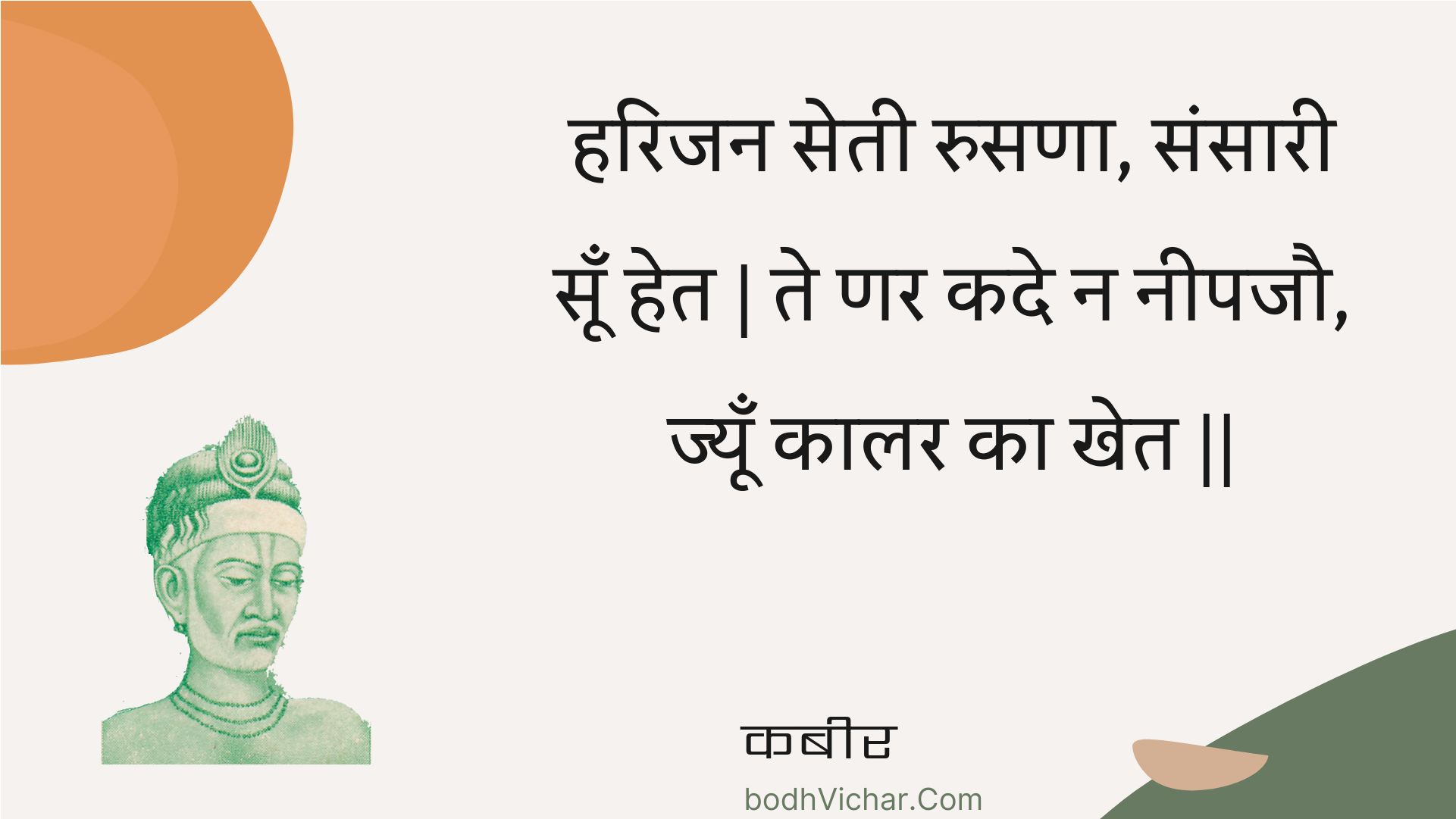 हरिजन सेती रुसणा, संसारी सूँ हेत | ते णर कदे न नीपजौ, ज्यूँ कालर का खेत || : Harijan setee rusana, sansaaree soon het | te nar kade na neepajau, jyoon kaalar ka khet || - कबीर