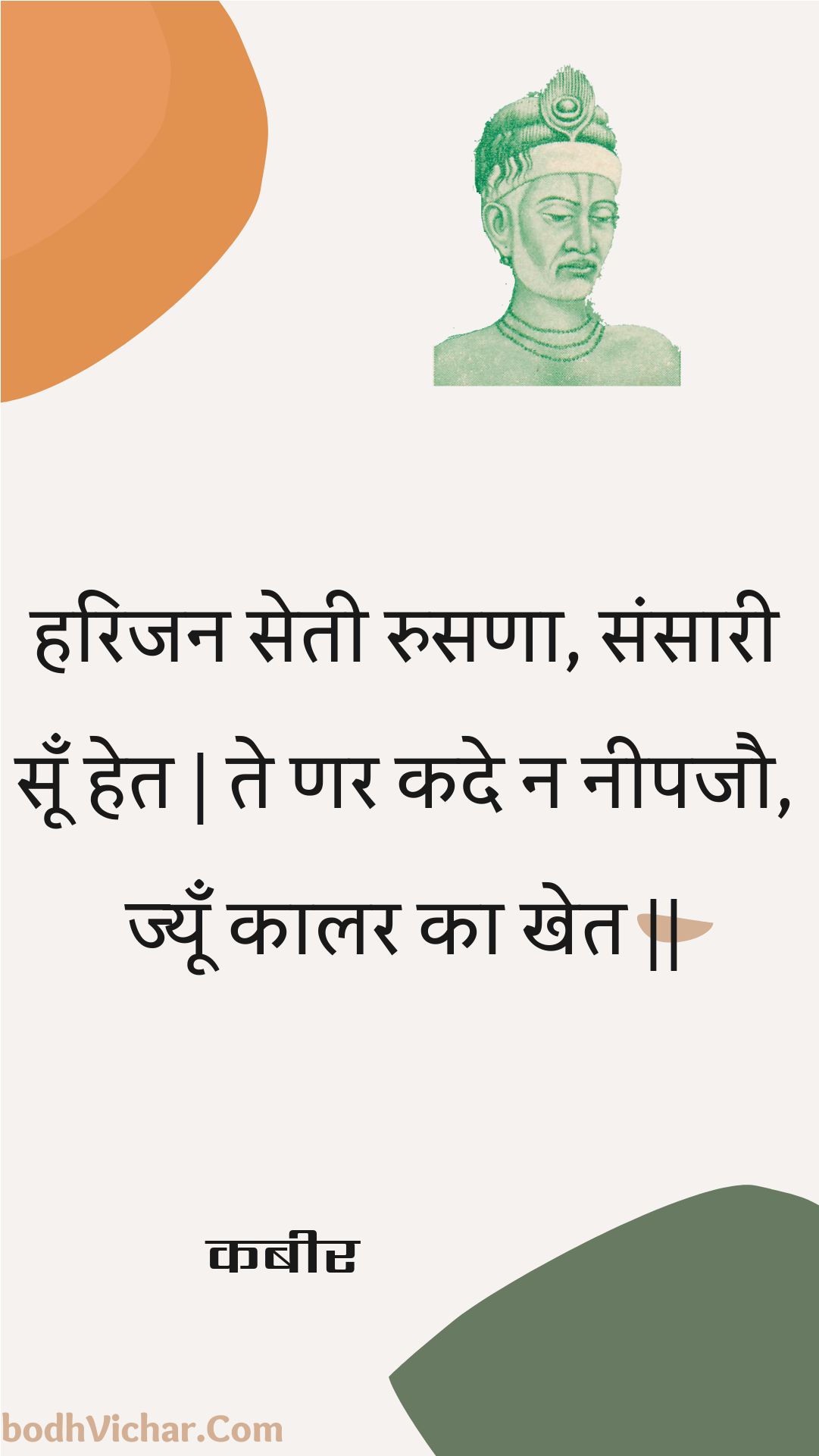 हरिजन सेती रुसणा, संसारी सूँ हेत | ते णर कदे न नीपजौ, ज्यूँ कालर का खेत || : Harijan setee rusana, sansaaree soon het | te nar kade na neepajau, jyoon kaalar ka khet || - कबीर