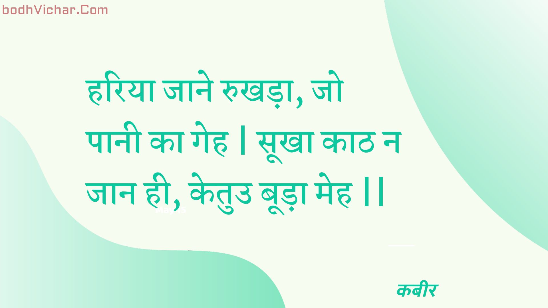 हरिया जाने रुखड़ा, जो पानी का गेह | सूखा काठ न जान ही, केतुउ बूड़ा मेह || : Hariya jaane rukhada, jo paanee ka geh | sookha kaath na jaan hee, ketuu booda meh || - कबीर