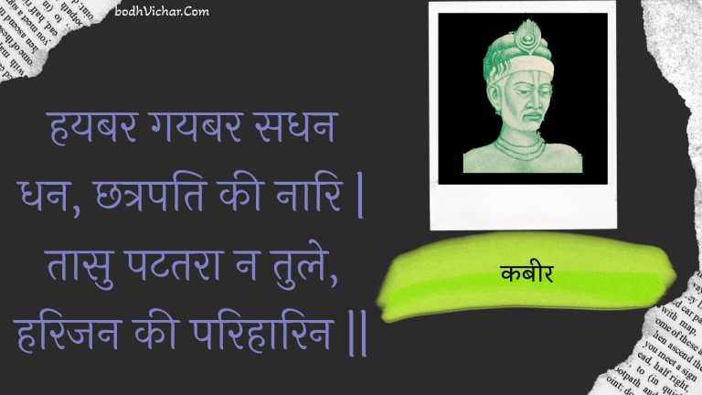 हयबर गयबर सधन धन, छत्रपति की नारि | तासु पटतरा न तुले, हरिजन की परिहारिन || : Hayabar gayabar sadhan dhan, chhatrapati kee naari | taasu patatara na tule, harijan kee parihaarin || - कबीर