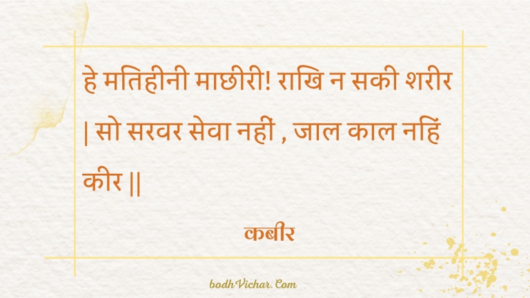 हे मतिहीनी माछीरी! राखि न सकी शरीर | सो सरवर सेवा नहीं , जाल काल नहिं कीर || : He matiheenee maachheeree! raakhi na sakee shareer | so saravar seva nahin , jaal kaal nahin keer || - कबीर