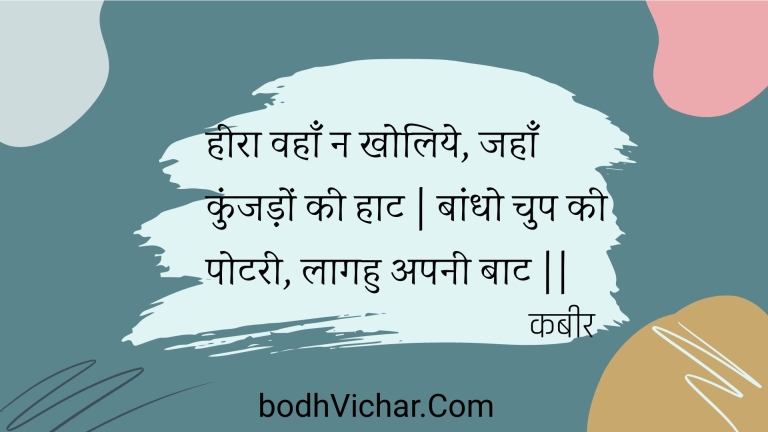 हीरा वहाँ न खोलिये, जहाँ कुंजड़ों की हाट | बांधो चुप की पोटरी, लागहु अपनी बाट || : Heera vahaan na kholiye, jahaan kunjadon kee haat | baandho chup kee potaree, laagahu apanee baat || - कबीर